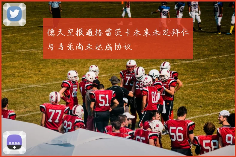德天空报道格雷茨卡未来未定拜仁与马竞尚未达成协议