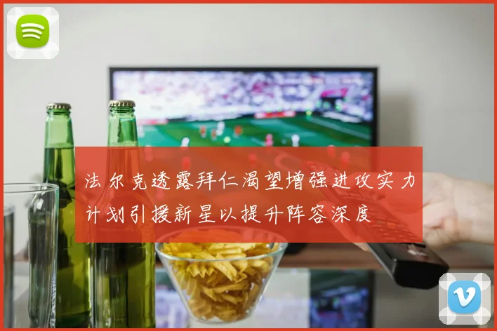 法尔克透露拜仁渴望增强进攻实力计划引援新星以提升阵容深度