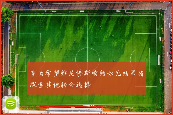皇马希望维尼修斯续约如无结果将探索其他转会选择