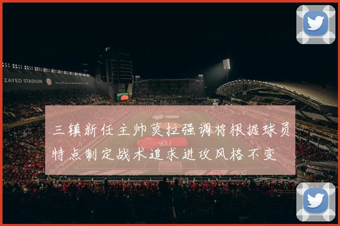 三镇新任主帅莫拉强调将根据球员特点制定战术追求进攻风格不变