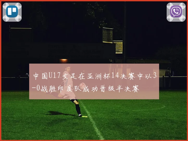 中国U17女足在亚洲杯14决赛中以3-0战胜印度队成功晋级半决赛