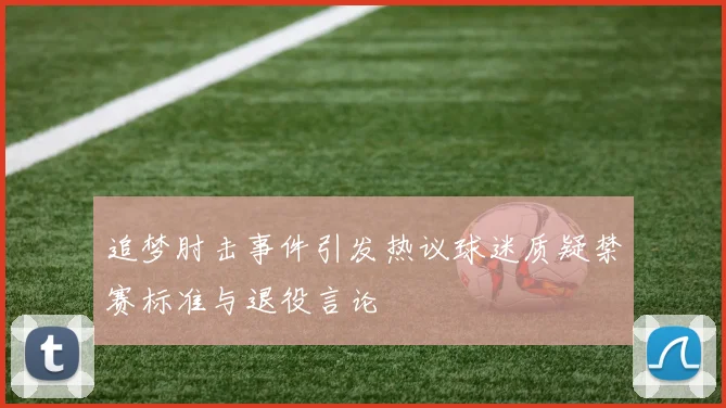 追梦肘击事件引发热议球迷质疑禁赛标准与退役言论