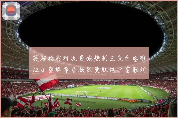 英超精彩对决曼城热刺互交白卷维拉小蜜蜂争夺激烈曼联绝杀富勒姆逆转胜利