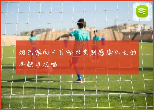 姆巴佩向卡瓦哈尔告别感谢队长的奉献与祝福