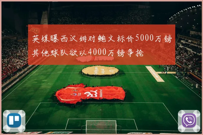 英媒曝西汉姆对鲍文标价5000万镑其他球队欲以4000万镑争抢