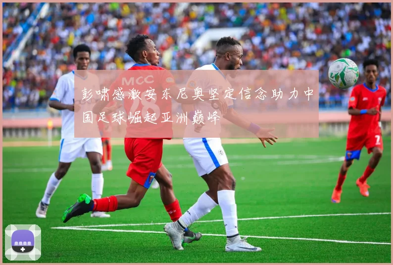 彭啸感激安东尼奥坚定信念助力中国足球崛起亚洲巅峰