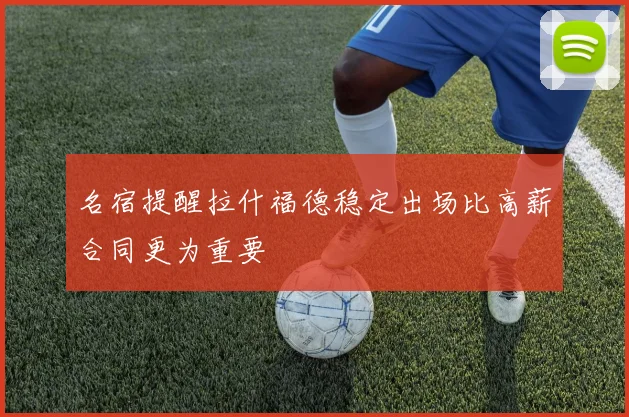 名宿提醒拉什福德稳定出场比高薪合同更为重要