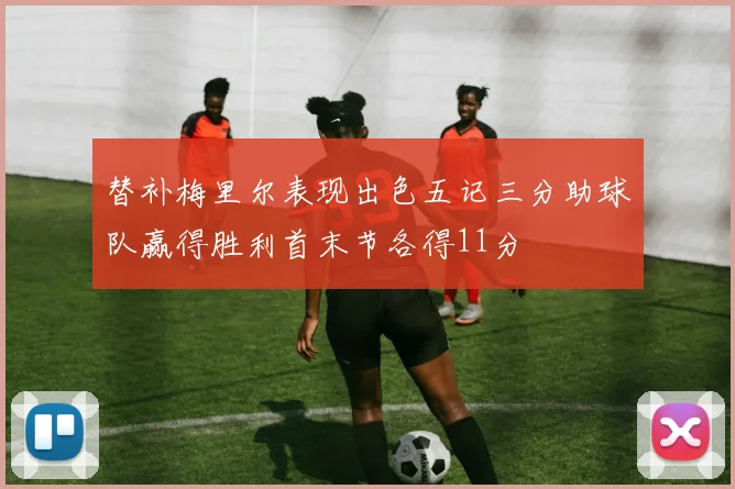 替补梅里尔表现出色五记三分助球队赢得胜利首末节各得11分