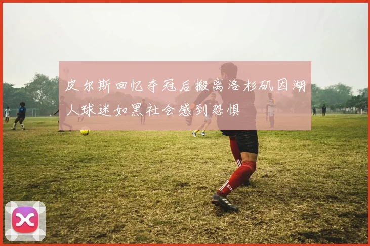 皮尔斯回忆夺冠后搬离洛杉矶因湖人球迷如黑社会感到恐惧