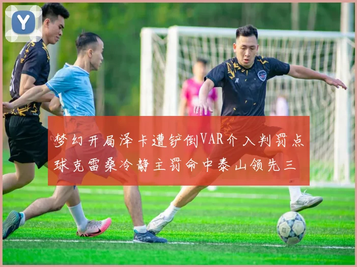 梦幻开局泽卡遭铲倒VAR介入判罚点球克雷桑冷静主罚命中泰山领先三镇