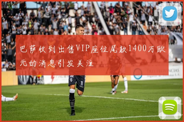 巴萨收到出售VIP座位尾款1400万欧元的消息引发关注