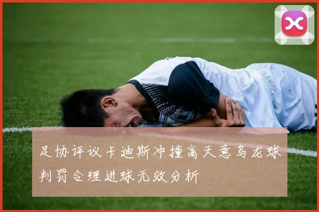 足协评议卡迪斯冲撞高天意乌龙球判罚合理进球无效分析