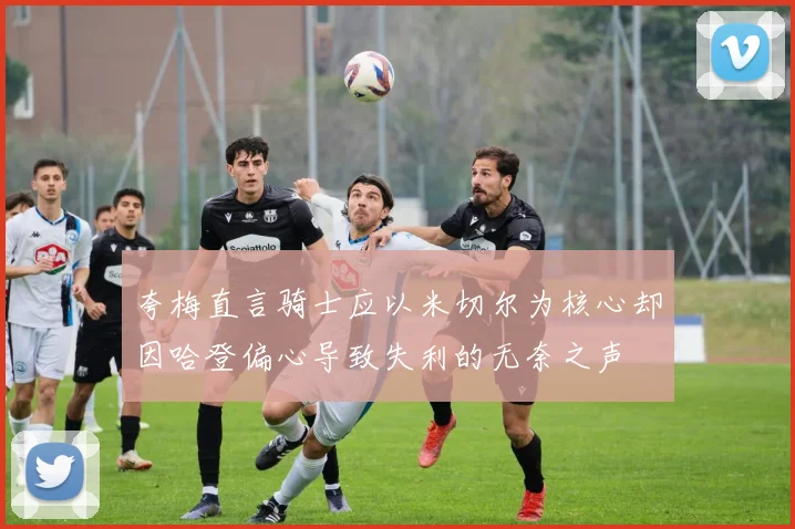 夸梅直言骑士应以米切尔为核心却因哈登偏心导致失利的无奈之声