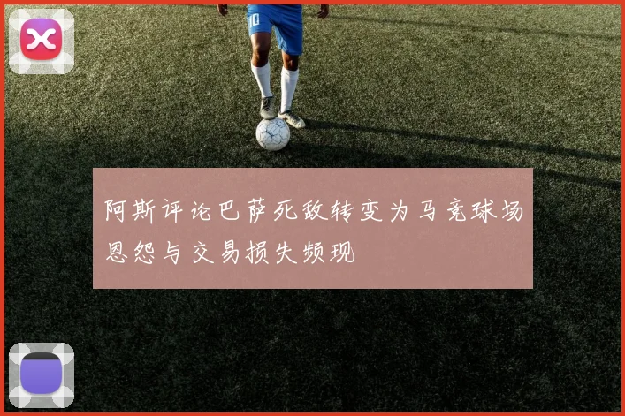 阿斯评论巴萨死敌转变为马竞球场恩怨与交易损失频现
