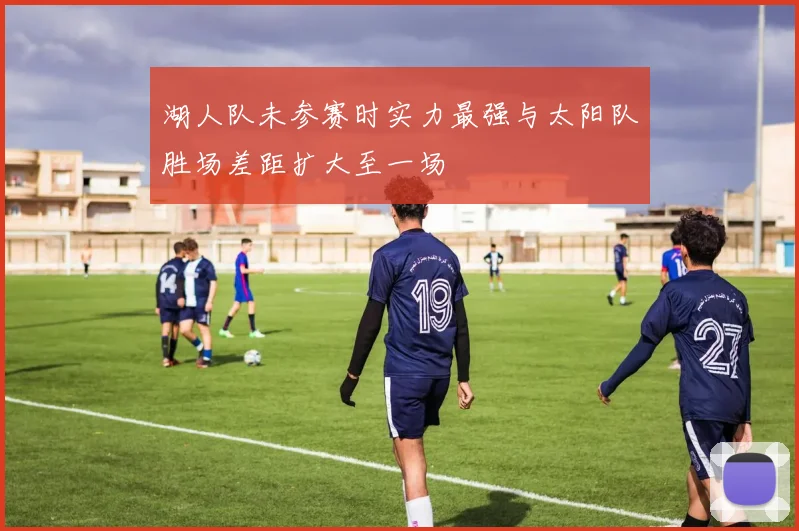 湖人队未参赛时实力最强与太阳队胜场差距扩大至一场